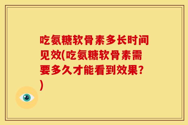 吃氨糖软骨素多长时间见效(吃氨糖软骨素需要多久才能看到效果?) 吃氨糖软骨素多长时间见效(吃氨糖软骨素需要多久才能看到效果?)