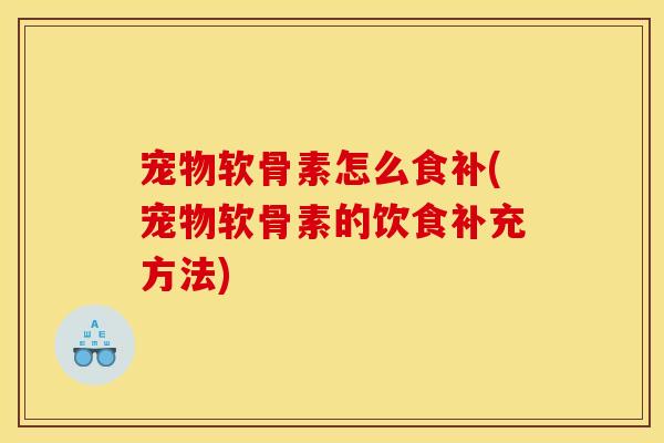 宠物软骨素怎么食补(宠物软骨素的饮食补充方法)