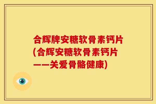 合辉牌安糖软骨素钙片(合辉安糖软骨素钙片——关爱骨骼健康) 合辉牌安糖软骨素钙片(合辉安糖软骨素钙片——关爱骨骼健康)