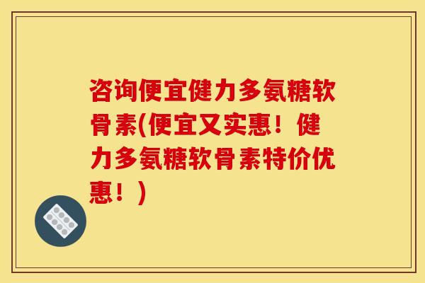 咨询便宜健力多氨糖软骨素(便宜又实惠!健力多氨糖软骨素特价优惠!) 咨询便宜健力多氨糖软骨素(便宜又实惠!健力多氨糖软骨素特价优惠!)