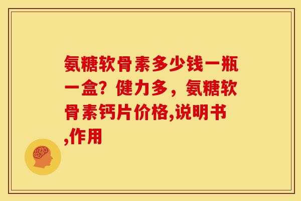 氨糖软骨素多少钱一瓶一盒?健力多,氨糖软骨素钙片价格,说明书,作用 氨糖软骨素多少钱一瓶一盒?健力多,氨糖软骨素钙片价格,说明书,作用