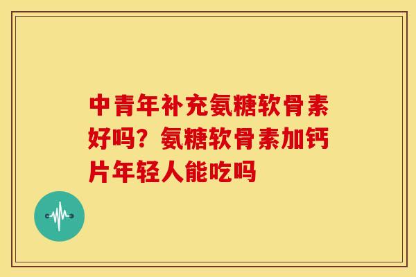 中青年补充氨糖软骨素好吗？氨糖软骨素加钙片年轻人能吃吗