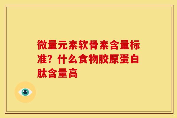 微量元素软骨素含量标准？什么食物胶原蛋白肽含量高