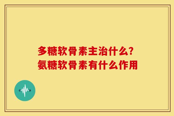 多糖软骨素主什么?氨糖软骨素有什么作用 多糖软骨素主什么?氨糖软骨素有什么作用