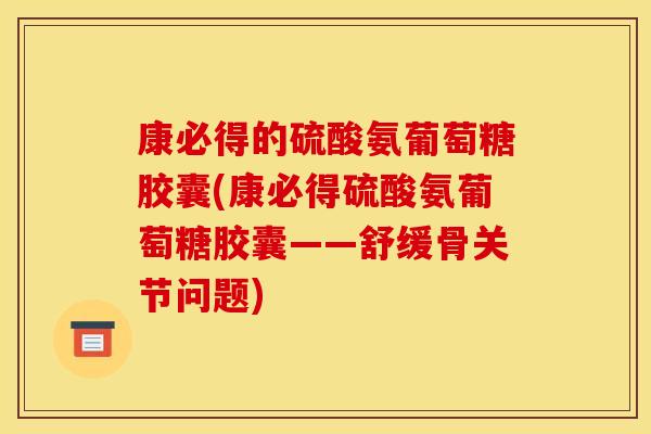 康必得的硫酸氨葡萄糖胶囊(康必得硫酸氨葡萄糖胶囊——舒缓骨关节问题) 康必得的硫酸氨葡萄糖胶囊(康必得硫酸氨葡萄糖胶囊——舒缓骨关节问题)