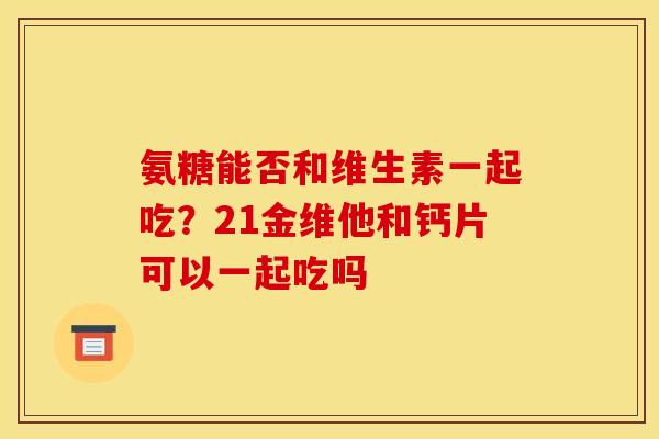 氨糖能否和维生素一起吃?21金维他和钙片可以一起吃吗 氨糖能否和维生素一起吃?21金维他和钙片可以一起吃吗