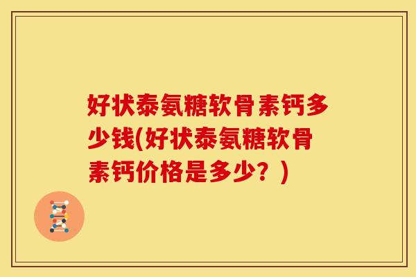 好状泰氨糖软骨素钙多少钱(好状泰氨糖软骨素钙价格是多少?) 好状泰氨糖软骨素钙多少钱(好状泰氨糖软骨素钙价格是多少?)