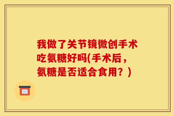 我做了关节镜微创手术吃氨糖好吗(手术后,氨糖是否适合食用?) 我做了关节镜微创手术吃氨糖好吗(手术后,氨糖是否适合食用?)
