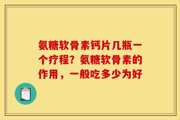 氨糖软骨素钙片几瓶一个疗程?氨糖软骨素的作用,一般吃多少为好 氨糖软骨素钙片几瓶一个疗程?氨糖软骨素的作用,一般吃多少为好