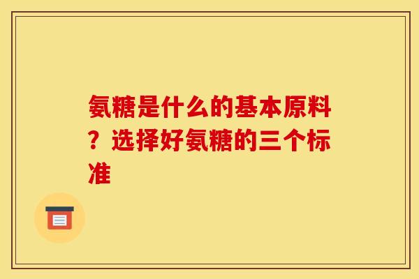 氨糖是什么的基本原料?选择好氨糖的三个标准 氨糖是什么的基本原料?选择好氨糖的三个标准