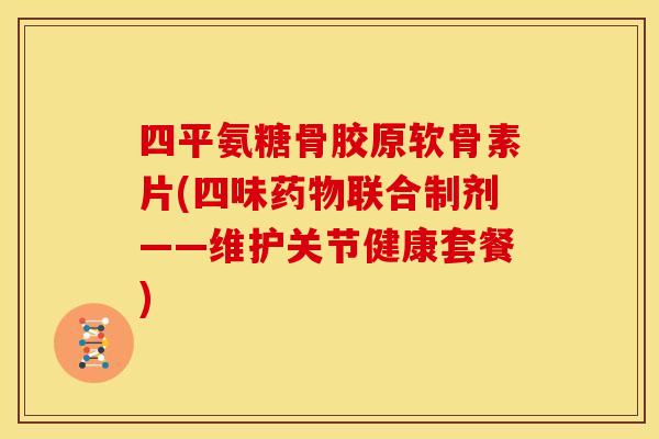 四平氨糖骨胶原软骨素片(四味联合制剂——维护关节健康套餐) 四平氨糖骨胶原软骨素片(四味联合制剂——维护关节健康套餐)