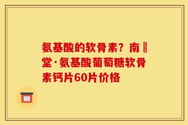 氨基酸的软骨素？南雲堂·氨基酸葡萄糖软骨素钙片60片价格