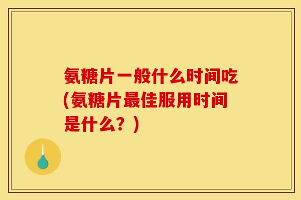 氨糖片一般什么时间吃(氨糖片佳服用时间是什么？)