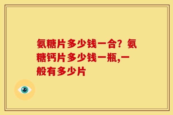 氨糖片多少钱一合？氨糖钙片多少钱一瓶,一般有多少片
