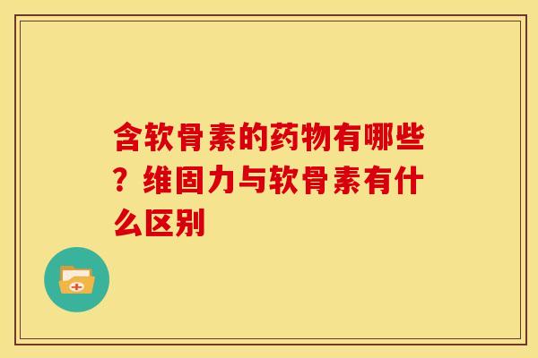 含软骨素的有哪些？维固力与软骨素有什么区别