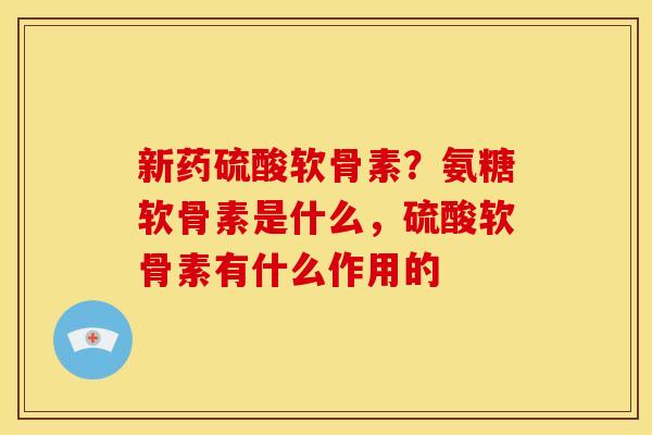新药硫酸软骨素?氨糖软骨素是什么,硫酸软骨素有什么作用的 新药硫酸软骨素?氨糖软骨素是什么,硫酸软骨素有什么作用的
