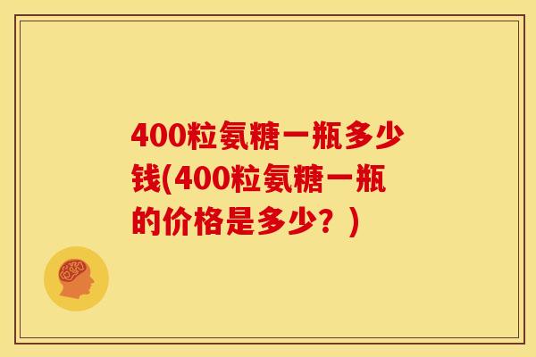 400粒氨糖一瓶多少钱(400粒氨糖一瓶的价格是多少?) 400粒氨糖一瓶多少钱(400粒氨糖一瓶的价格是多少?)