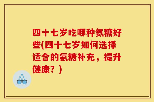 四十七岁吃哪种氨糖好些(四十七岁如何选择适合的氨糖补充,提升健康?) 四十七岁吃哪种氨糖好些(四十七岁如何选择适合的氨糖补充,提升健康?)