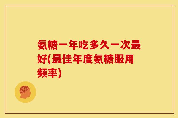 氨糖一年吃多久一次好(佳年度氨糖服用频率)
