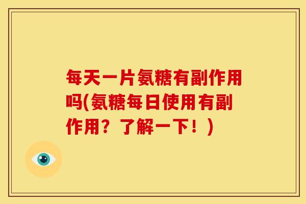 每天一片氨糖有副作用吗(氨糖每日使用有副作用?了解一下!) 每天一片氨糖有副作用吗(氨糖每日使用有副作用?了解一下!)