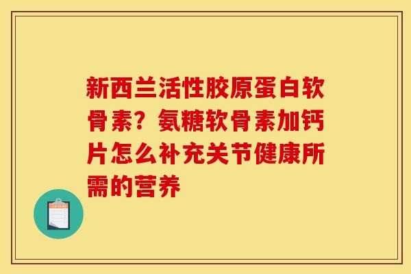 新西兰活性胶原蛋白软骨素？氨糖软骨素加钙片怎么补充关节健康所需的营养