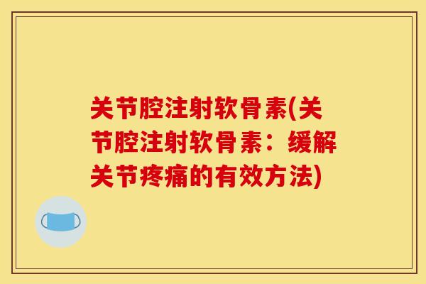 关节腔注射软骨素(关节腔注射软骨素:缓解关节的有效方法) 关节腔注射软骨素(关节腔注射软骨素:缓解关节的有效方法)