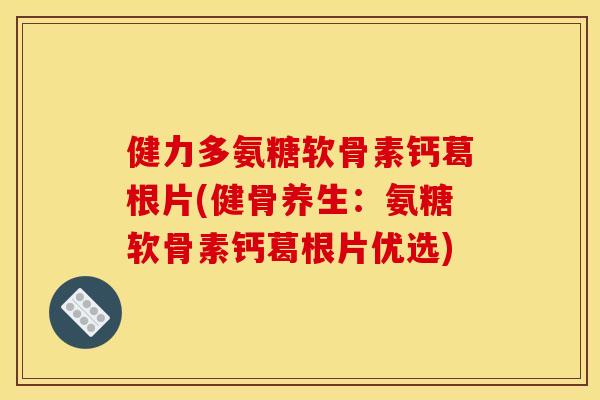 健力多氨糖软骨素钙葛根片(健骨养生:氨糖软骨素钙葛根片优选) 健力多氨糖软骨素钙葛根片(健骨养生:氨糖软骨素钙葛根片优选)