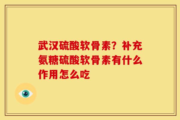 武汉硫酸软骨素？补充氨糖硫酸软骨素有什么作用怎么吃
