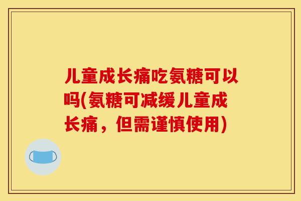 儿童成长痛吃氨糖可以吗(氨糖可减缓儿童成长痛,但需谨慎使用) 儿童成长痛吃氨糖可以吗(氨糖可减缓儿童成长痛,但需谨慎使用)
