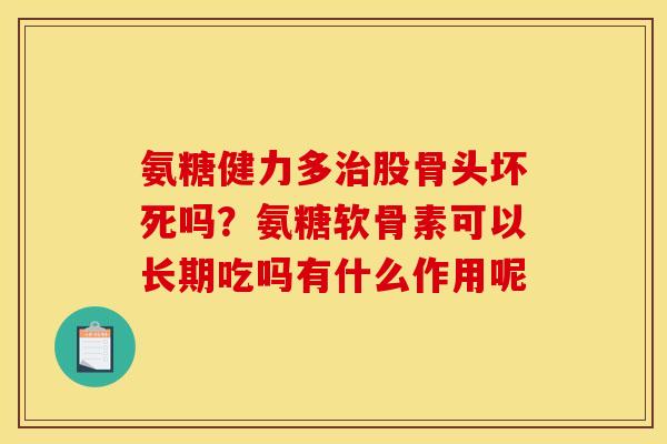 氨糖健力多股骨头坏死吗？氨糖软骨素可以长期吃吗有什么作用呢