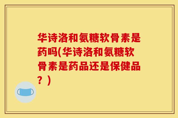 华诗洛和氨糖软骨素是药吗(华诗洛和氨糖软骨素是药品还是保健品？)