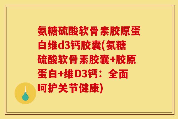 氨糖硫酸软骨素胶原蛋白维d3钙胶囊(氨糖硫酸软骨素胶囊+胶原蛋白+维D3钙:全面呵护关节健康) 氨糖硫酸软骨素胶原蛋白维d3钙胶囊(氨糖硫酸软骨素胶囊+胶原蛋白+维D3钙:全面呵护关节健康)