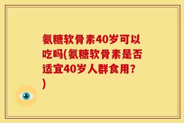 氨糖软骨素40岁可以吃吗(氨糖软骨素是否适宜40岁人群食用?) 氨糖软骨素40岁可以吃吗(氨糖软骨素是否适宜40岁人群食用?)