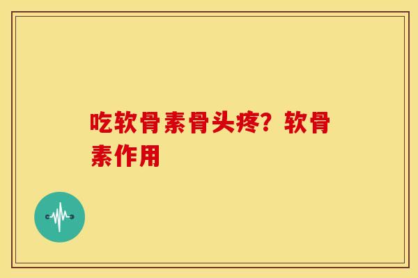 吃软骨素骨头疼？软骨素作用
