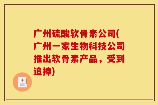 广州硫酸软骨素公司(广州一家生物科技公司推出软骨素产品,受到追捧) 广州硫酸软骨素公司(广州一家生物科技公司推出软骨素产品,受到追捧)