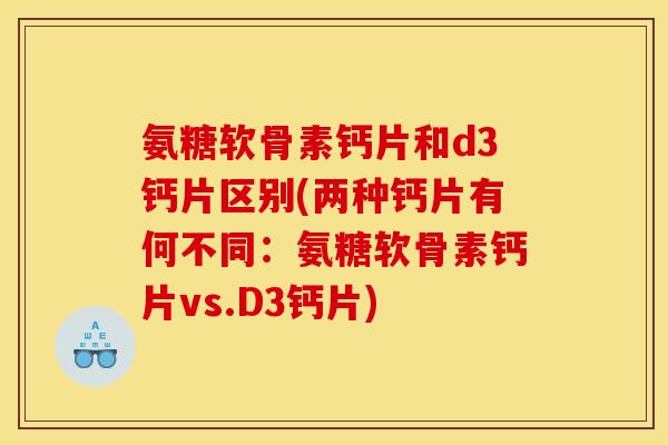 氨糖软骨素钙片和d3钙片区别(两种钙片有何不同：氨糖软骨素钙片vs.D3钙片)