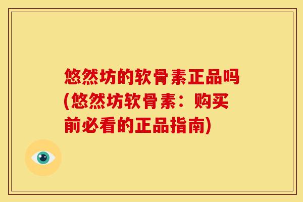 悠然坊的软骨素正品吗(悠然坊软骨素:购买前必看的正品指南) 悠然坊的软骨素正品吗(悠然坊软骨素:购买前必看的正品指南)