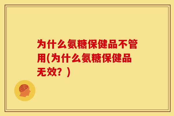 为什么氨糖保健品不管用(为什么氨糖保健品无效？)