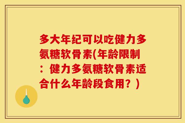 多大年纪可以吃健力多氨糖软骨素(年龄限制：健力多氨糖软骨素适合什么年龄段食用？)