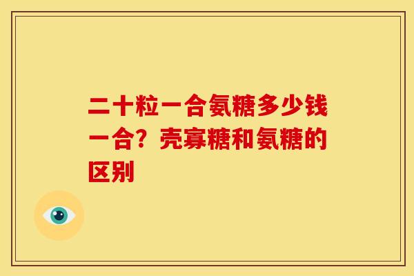 二十粒一合氨糖多少钱一合?壳寡糖和氨糖的区别 二十粒一合氨糖多少钱一合?壳寡糖和氨糖的区别
