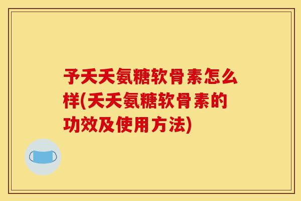 予夭夭氨糖软骨素怎么样(夭夭氨糖软骨素的功效及使用方法) 予夭夭氨糖软骨素怎么样(夭夭氨糖软骨素的功效及使用方法)