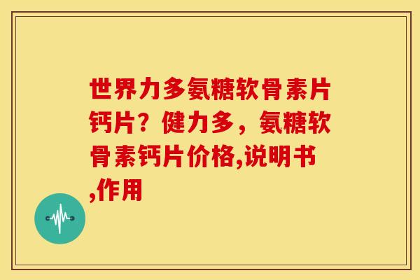 世界力多氨糖软骨素片钙片?健力多,氨糖软骨素钙片价格,说明书,作用 世界力多氨糖软骨素片钙片?健力多,氨糖软骨素钙片价格,说明书,作用