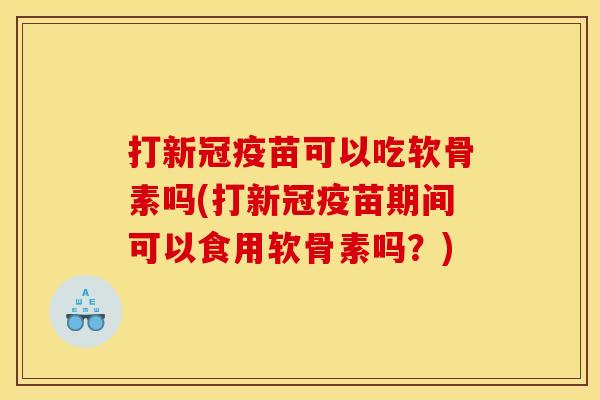打新冠疫苗可以吃软骨素吗(打新冠疫苗期间可以食用软骨素吗?) 打新冠疫苗可以吃软骨素吗(打新冠疫苗期间可以食用软骨素吗?)