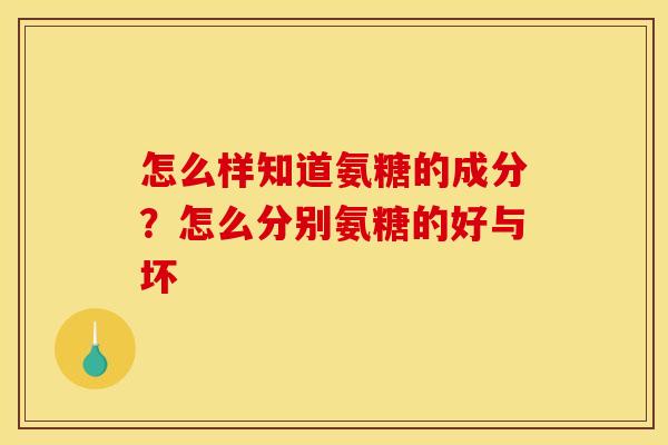 怎么样知道氨糖的成分?怎么分别氨糖的好与坏 怎么样知道氨糖的成分?怎么分别氨糖的好与坏