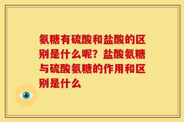 氨糖有硫酸和盐酸的区别是什么呢?盐酸氨糖与硫酸氨糖的作用和区别是什么 氨糖有硫酸和盐酸的区别是什么呢?盐酸氨糖与硫酸氨糖的作用和区别是什么