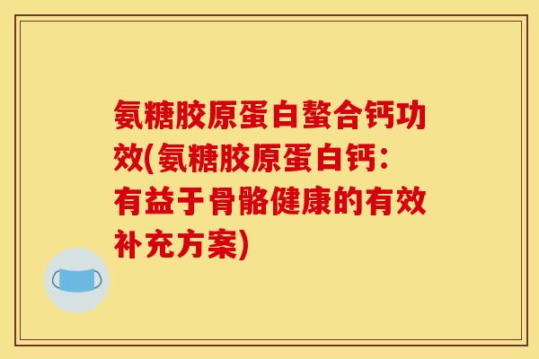 氨糖胶原蛋白螯合钙功效(氨糖胶原蛋白钙：有益于骨骼健康的有效补充方案)