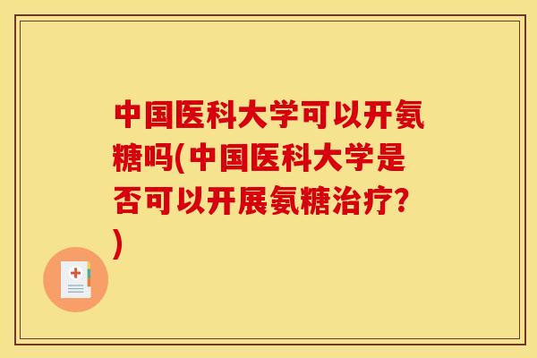 中国医科大学可以开氨糖吗(中国医科大学是否可以开展氨糖？)