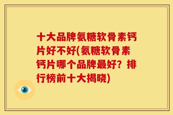 十大品牌氨糖软骨素钙片好不好(氨糖软骨素钙片哪个品牌好？排行榜前十大揭晓)