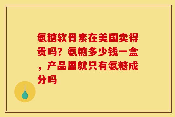 氨糖软骨素在美国卖得贵吗?氨糖多少钱一盒,产品里就只有氨糖成分吗 氨糖软骨素在美国卖得贵吗?氨糖多少钱一盒,产品里就只有氨糖成分吗