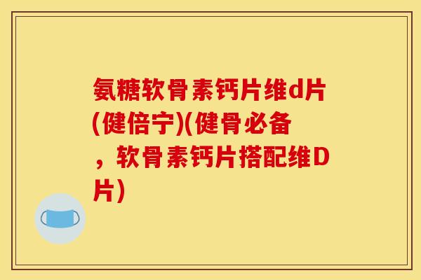 氨糖软骨素钙片维d片(健倍宁)(健骨必备,软骨素钙片搭配维D片) 氨糖软骨素钙片维d片(健倍宁)(健骨必备,软骨素钙片搭配维D片)
